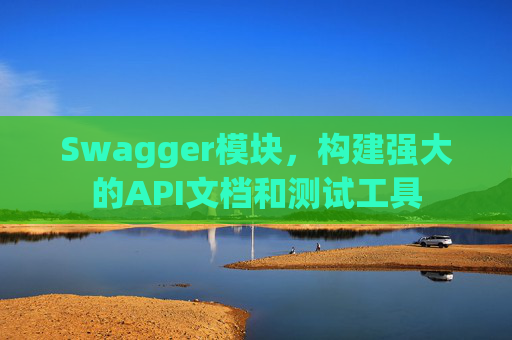 Swagger模块，构建强大的API文档和测试工具
