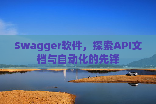 Swagger软件，探索API文档与自动化的先锋